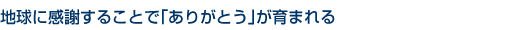 地球に感謝することで「ありがとう」が育まれる